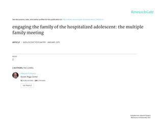 See	discussions,	stats,	and	author	profiles	for	this	publication	at:	http://www.researchgate.net/publication/236305219
engaging	the	family	of	the	hospitalized	adolescent:	the	multiple
family	meeting
ARTICLE		in		ADOLESCENT	PSYCHIATRY	·	JANUARY	1979
READS
7
2	AUTHORS,	INCLUDING:
Edward	R	Shapiro
Austen	Riggs	Center
51	PUBLICATIONS			184	CITATIONS			
SEE	PROFILE
Available	from:	Edward	R	Shapiro
Retrieved	on:	09	November	2015
 