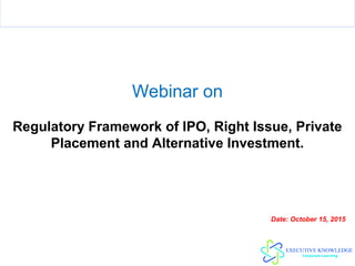 Webinar on
Regulatory Framework of IPO, Right Issue, Private
Placement and Alternative Investment.
Date: October 15, 2015
 