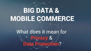 BIG DATA &
MOBILE COMMERCE
What does it mean for
Privacy &
Data Protection?
 