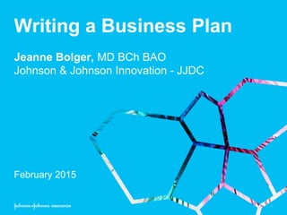 1
Writing a Business Plan
Jeanne Bolger, MD BCh BAO
Johnson & Johnson Innovation - JJDC
February 2015
 