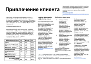 Привлечение клиента
Отображение рекламы
ресторана в выдаче
поисковика. Плюсы: при
правильном подходе -
высокая конверсия и
нормальная цена
привлечения клиента.
Минусы: при неправильном
подходе можно быстро
потратить деньги. M%-CAC -
340 р за клиента.
Реклама в районных группах,
создание страницы своего
ресторана. Плюсы: отличный
охват, низкая цена
привлечения клиента.
Минусы: любая ошибка
ресторана на виду. M%-CAC -
80 р за клиента
Промоутеры с буклетами,
листовки в подъездах.
Плюсы: простое и понятное
решение, хорошая привязка к
территории. Минусы: низкая
конверсия, высокая
стоимость клиента,
имиджевые риски. M%-CAC -
750 р за клиента
http://www.slideshare.
net/michaelnemtsan/ss-42712952
CAC — (Customer Acquisition Cost) стоимость привлечения
клиента. Это общие затраты компании на маркетинг и продажи —
общая стоимость привлечения 1 клиента.
M%-CAC - маркетинговая часть стоимости приобретения клиента.
LTV -
Маркетинговые каналы CPA M%-CAC LTV
1 SEO 329 329 35650
2 Контекстная реклама 340 1800 24000
3 Листовки в кинотеатре 497 2000 26520
4 Листовки на улице 682 1985 35828
5 Аудио рассылка 500 500 29520
6 СМС рассылка 1333 1333 26520
7 Социальная ловля 5 150 36050
8 Емайл маркетинг 0 0 36582
9 Push-сообщения 0 0 13397
Итоговые средние
значения: 564 892 29341
Мобильность выгодна
1. В первую очередь,
рассылка push-
сообщений по
существующей
аудитории (нужно
понимать, что она уже
лояльна к бренду),
которая привлекла 91
человека и принесла 61
965 руб. дополнительной
выручки при нулевых
затратах;
2. эффективным средством
оказалась раздача
листовок на улице:
удалось привлечь 43
человека с общей
выручкой 64 193 руб.;
3. также была эффективна
раздача листовок на
улице и в кассе
кинотеатра.
Источник: Агентсво Фабрика
Лояльности http://loyaltyplant.
com/blog/post/kak-proschitat-effektivnost-offline-
reklamy
Увеличение числа новых клиентов всегда сложно и
затратно. Стоимость привлечения нового покупателя в
3–5 раз выше, чем удержание постоянного. Но все равно
необходимо стремиться к тому, чтобы ежемесячно число
новых клиентов было не менее 10 % от общего числа
посетителей.
http://www.horeca-magazine.ru/article/1550/
Принимая во внимание разнообразную статистику,
могу сказать, что привлечение клиента с помощью
флаеров и рекламы обходится ресторатору в
среднем в 2500 руб., – рассказывает Андрей
Цыценко.
http://restoratorchef.
ru/2014/jurnal_restorator_iyun_2014/dostavit_vsem
/
Различают несколько видов покупателей: «новички»,
«постоянные» и «забывчивые». С каждой из этой групп
своя система работы. Наиболее дорогая, затратная –
«новички». Самая экономная и выгодная работа – со
второй группой. При этом следует заметить, что 20 %
покупателей дают нам 80 % продаж.
http://www.horeca-magazine.ru/article/1782/
Креатив увеличивает
эффект от рекламы
Одна из московских пиццерий
провела акцию, которая
длилась с начала декабря 2014
года до середины января
2015‑го. В подарок к
минимальному заказу в 1 тыс.
руб. клиент получал пиццу
стоимостью 560 руб. (то есть
ему возвращалось 56% от
минимальной суммы заказа).
Руководство данного
ресторана, прежде чем
участвовать в данной акции,
взвесило все за и против и
решило предоставить
наиболее привлекательные
для потенциальных клиентов
условия. Риск оправдал все
ожидания: пиццерии удалось
увеличить количество новых
заказчиков на 30%.
http://www.kom-dir.ru/article/464-kak-privlech-
bolshe-klientov
 