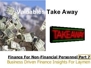 Finance For Non-Financial Personnel Part 7
Business Driven Finance Insights For Laymen
Valuables Take Away
 
