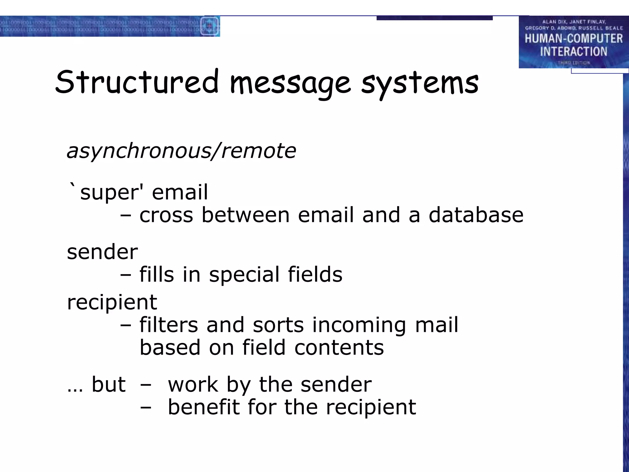 Structured message systems
asynchronous/remote
`super' email
– cross between email and a database
sender
– fills in special fields
recipient
– filters and sorts incoming mail
based on field contents
… but – work by the sender
– benefit for the recipient
 