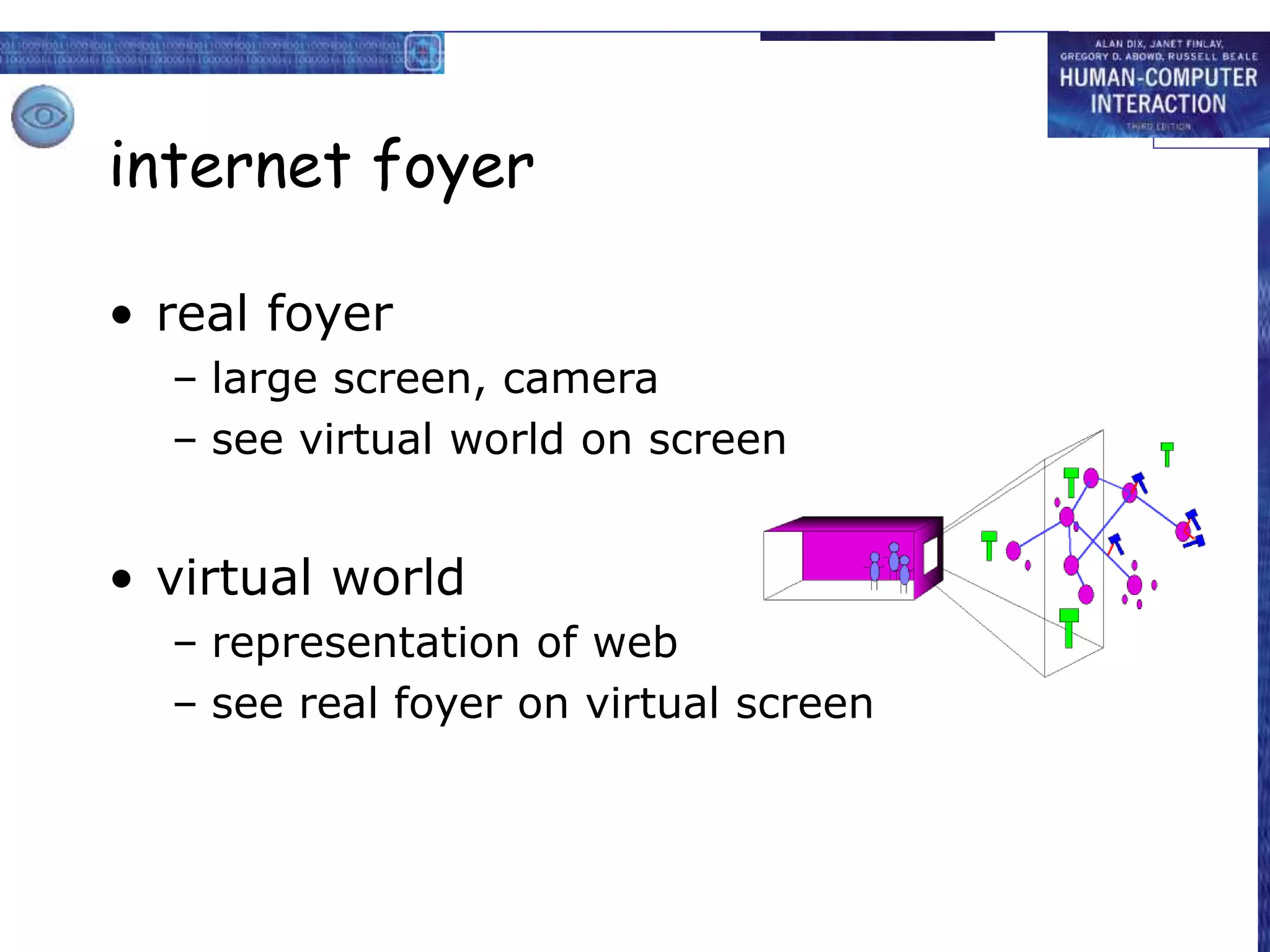 internet foyer
• real foyer
– large screen, camera
– see virtual world on screen
• virtual world
– representation of web
– see real foyer on virtual screen
 