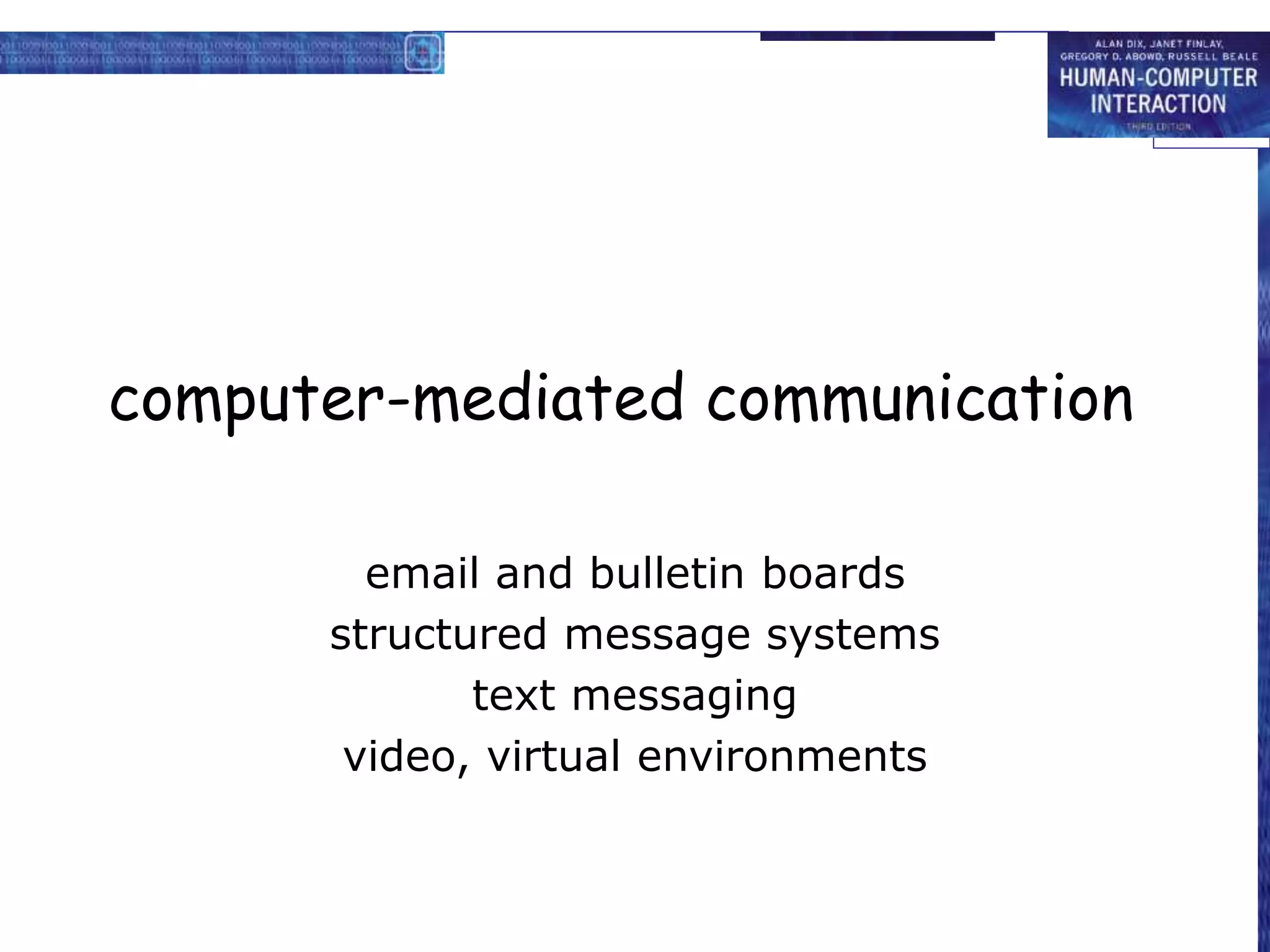 computer-mediated communication
email and bulletin boards
structured message systems
text messaging
video, virtual environments
 