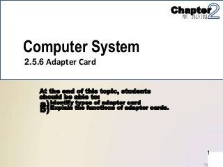Computer System
2.5.6 Adapter Card
At the end of this topic, students
should be able to:
a)Identify types of adapter card
b)Explain the functions of adapter cards.
1
Chapter
PDT - 2017/2018
 