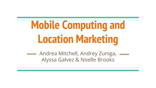 Mobile Computing and
Location Marketing
Andrea Mitchell, Andrey Zuniga,
Alyssa Galvez & Noelle Brooks
 