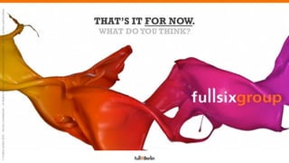 © FullSIX GmbH 2012 – Strictly Conﬁdential – All Rights Reserved – No reproduction or diffusion without written authorization




                                                                                                      WHAT DO YOU THINK?
                                                                                                                       THAT’S IT FOR NOW.




                                            MARKETING IN
                                            SYNCHRONIZED
                                            THE DIGITAL AGE
 
