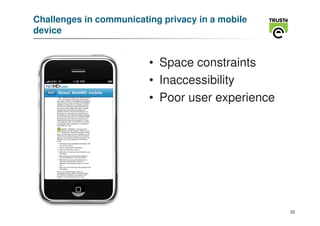 Challenges in communicating privacy in a mobile
device


                         • Space constraints
                         • Inaccessibility
                         • Poor user experience




                                                  22
 