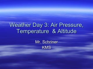 Weather Day 3: Air Pressure, Temperature  & Altitude Mr. Schriner KMS 