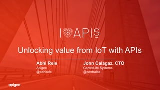 Unlocking value from IoT with APIs
Abhi Rele
Apigee
@abhirele
John Calagaz, CTO
CentraLite Systems
@centralite
 