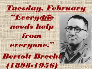 Tuesday, February
17“Everyone
needs help
from
everyone.”
Bertolt Brecht
(1898-1956)
 