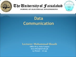 Lecturer: Muhammad Shoaib
Office R-03, Amin Campus
faraz.khan@tuf.edu.pk
041 8750971 ext 339
Data
Communication
 