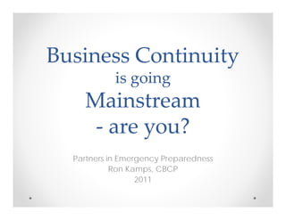 Business Continuity 
Business Continuity 
                  y
            is going 
            is going 
    Mainstream 
    M i t
     ‐ are you?
       are you?
       are you
           you?
  Partners in Emergency Preparedness
            Ron Kamps, CBCP
                  2011
 