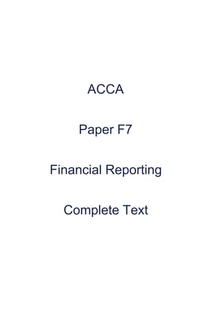  
 
 
 
 
 
ACCA 
 
Paper F7 
 
Financial Reporting 
 
Complete Text 
 