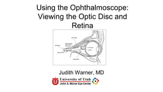 Using the Ophthalmoscope:
Viewing the Optic Disc and
Retina
Judith Warner, MD
University of Utah
 