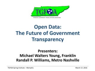 Open Data:
The Future of Government
Transparency
Presenters:
Michael Walters Young, Franklin
Randall P. Williams, Metro Nashville
TGFOA Spring Institute – Memphis March 17, 2016
 