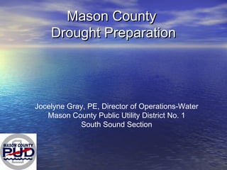 Mason CountyMason County
Drought PreparationDrought Preparation
Jocelyne Gray, PE, Director of Operations-Water
Mason County Public Utility District No. 1
South Sound Section
 