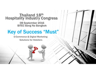 Key of Success “Must”
E-Commerce & Digital Marketing
Solutions for Hoteliers
Thailand 18th
Hospitality Industry Congress
08 September 2016
BITEC Bang Na Bangkok
 