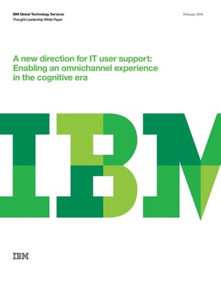 IBM Global Technology Services
Thought Leadership White Paper
February 2016
A new direction for IT user support:
Enabling an omnichannel experience
in the cognitive era
 