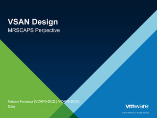 © 2014 VMware Inc. All rights reserved.
VSAN Design
MRSCAPS Perpective
Nelson Fonseca (VCAP5-DCD | VCAP5-DCA)
Date
 