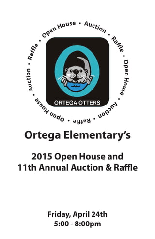 Open House • Auction
•
Raffle•OpenHouse•Au
ction•Raffle•OpenHo
use
•Auction•Raffle
•
Ortega Elementary’s
2015 Open House and
11th Annual Auction & Raffle
Friday, April 24th
5:00 - 8:00pm
 