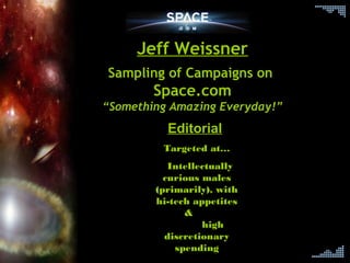 11
Jeff Weissner
Sampling of Campaigns on
Space.com
“Something Amazing Everyday!”
Editorial
Targeted at…
Intellectually
curious males
(primarily), with
hi-tech appetites
&
high
discretionary
spending
 