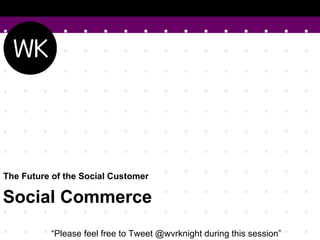 The Future of the Social Customer   Social Commerce “ Please feel free to Tweet @wvrknight during this session” 