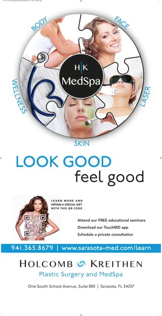 941.365.8679 | www.sarasota-med.com/learn
One South School Avenue, Suite 800 | Sarasota, FL 34237
feel good
LOOK GOOD
Attend our FREE educational seminars
Download our TouchMD app
Schedule a private consultation
L E A R N M O R E A N D
OBTAIN A SPECIAL GIFT
WITH THIS QR CODE
HK-071.2 UTC Mall sign MedSpa Wheel NEW PRESS_Layout 1 10/20/14 5:38 PM Page 1
 