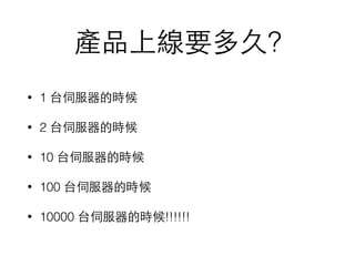產品上線要多久?
• 1 台伺服器的時候
• 2 台伺服器的時候
• 10 台伺服器的時候
• 100 台伺服器的時候
• 10000 台伺服器的時候!!!!!!
 