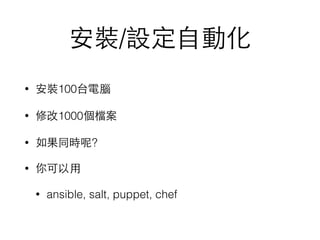 安裝/設定⾃自動化
• 安裝100台電腦
• 修改1000個檔案
• 如果同時呢?
• 你可以⽤用
• ansible, salt, puppet, chef
 