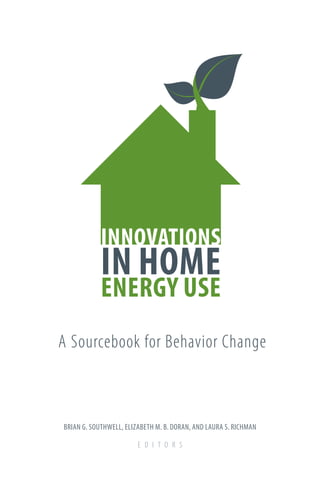 INNOVATIONS
IN HOME
ENERGY USE
A Sourcebook for Behavior Change
BRIAN G. SOUTHWELL, ELIZABETH M. B. DORAN, AND LAURA S. RICHMAN
E D I T O R S
 