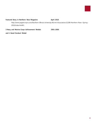 8 
Featured Story in Northern Now Magazine April 2010 
http://www.pageturnpro.com/Northern-Illinois-University-Alumni-Association/12289-Northern-Now--Spring- 
2010/index.html#1. 
3 Navy and Marine Corps Achievement Medals 2001-2006 
and 1 Good Conduct Medal 
