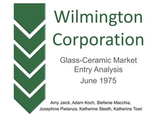 Amy Jaick, Adam Koch, Stefanie Macchia,
Josephine Pietanza, Katherine Sleeth, Katherine Towl
Glass-Ceramic Market
Entry Analysis
June 1975
Wilmington
Corporation
 