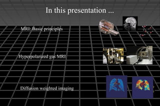 In this presentation ...
Diffusion weighted imaging
MRI: Basic principles
Hyperpolarized gas MRI
 
