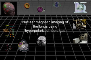 Nuclear magnetic imaging ofNuclear magnetic imaging of
the lungs usingthe lungs using
hyperpolarized noble gashyperpolarized noble gas
5s
1 2
5 p
1 2
5 p
3 2
B
0
0 B
0
0
m1/2
1/2
m1/2
1/2
m
1/2
1/2
m1/2
1/2
Ïƒ Î ”m
j
=+1
 
