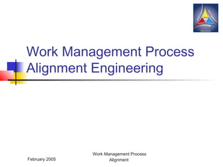 February 2005
Work Management Process
Alignment
Work Management Process
Alignment Engineering
 