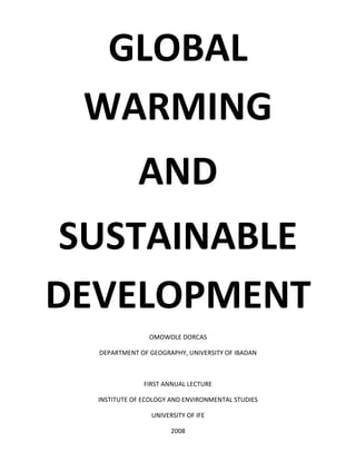 GLOBAL
WARMING
AND
SUSTAINABLE
DEVELOPMENT
OMOWOLE DORCAS
DEPARTMENT OF GEOGRAPHY, UNIVERSITY OF IBADAN
FIRST ANNUAL LECTURE
INSTITUTE OF ECOLOGY AND ENVIRONMENTAL STUDIES
UNIVERSITY OF IFE
2008
 