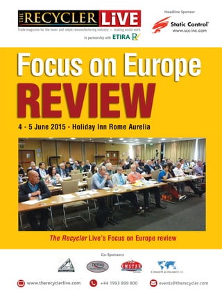 Trade magazine for the toner and inkjet remanufacturing industry ~ making waste work
Headline Sponsor
4 - 5 June 2015 • Holiday Inn Rome Aurelia
The Recycler Live’s Focus on Europe review
In partnership with ETIRA
www.therecyclerlive.com +44 1993 899 800 events@therecycler.com
Connett & Unland GbR
Co-Sponsors
Focus on Europe
REVIEW
 