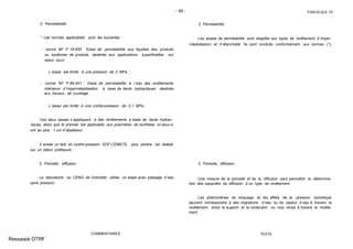 - 95 - FASCICULE 74
2. Perméabilité.
* Les normes applicables sont les suivantes :
- norme NF P 18-855 : Essai de perméabilité aux liquides des produits
ou systèmes de produits destinés aux applications superficielles sur
béton durci.
L´essai est limité à une pression de 2 MPa ;
- norme NF P 84-451 : Essai de perméabilité à l´eau des revêtements
intérieurs d´imperméabilisation à base de liants hydrauliques destinés
aux travaux de cuvelage.
L´essai est limité à une contre-pression de 0,1 MPa.
Ces deux essais s´appliquent à des revêtements à base de liants hydrau-
liques, alors que le premier est applicable aux polymères de synthèse, si ceux-ci
ont au plus 1 cm d´épaisseur.
Il existe un test en contre-pression EDF-CEMETE, plus sévère, car réalisé
sur un béton préfissuré.
3. Porosité, diffusion.
Le laboratoire du CENG de Grenoble utilise un essai avec passage d´eau
sans pression.
COMMENTAIRES
2. Perméabilité.
Les essais de perméabilité sont adaptés aux types de revêtement d´imper-
méabilisation et d´étanchéité. Ils sont conduits conformément aux normes (*).
3. Porosité, diffusion.
Une mesure de la porosité et de la diffusion peut permettre la détermina-
tion des capacités de diffusion d´un type de revêtement.
Les phénomènes de cloquage et les effets de la pression osmotique
peuvent correspondre à des migrations d´eau ou de vapeur d´eau à travers le
revêtement, entre le support et le contenant, ou vice versa à travers le revête-
ment.
TEXTE
Ressaisie DTRF
 