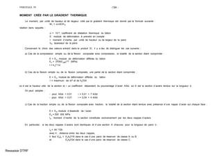 FASCICULE 74 -134 -
MOMENT CRÉE PAR LE GRADIENT THERMIQUE
Le moment, par unité de hauteur et de largeur, créé par le gradient thermique est donné par la formule suivante :
M1 = α∆ tEI/h0
relation dans laquelle :
α = 10-5, coefficient de dilatation thermique du béton
E : module de déformation à prendre en compte
I : moment d´inertie, par unité de hauteur ou de largeur de la paroi
h0: épaisseur de la paroi
Concernant le choix des valeurs entrant dans le produit El, il y a lieu de distinguer les cas suivants :
a) Cas de la compression simple ou de la flexion composée avec compression, la totalité de la section étant comprimée :
E = Ev, module de déformation différée du béton
Ev = 3700(fc28)1/3 (MPa)
I = h 0
3 /12
b) Cas de la flexion simple ou de la flexion composée, une partie de la section étant comprimée :
E = Ev, module de déformation différée du béton
I = maximum de id3 et de h0
3/24
où d est la hauteur utile de la section et i un coefficient dépendant du pourcentage d´acier A/bd, où A est la section d´aciers tendus sur la longueur b.
On peut adopter :
- pour A/bd < 0,01 i = 0,01 + 7 A/bd
- pour A/bd > 0,01 i = 0,04 + 4 A/bd
c) Cas de la traction simple ou de la flexion composée avec traction, la totalité de la section étant tendue avec présence d´une nappe d´acier sur chaque face :
E = Es, module d´élasticité de l´acier
Es = 200 000 MPa
Is : moment d´inertie de la section constituée exclusivement par les deux nappes d´aciers.
En particulier, si les deux nappes d´aciers sont identiques et d´une section A chacune, pour la longueur de paroi b :
Is = Ah´ 2/2b
avec h´, distance entre les deux nappes,
Il faut EsIs = Evh0
3/16 dans le cas d´une paroi de réservoir de classe A ou B
et Evh0
3/24 dans le cas d´une paroi de réservoir de classe C.
Ressaisie DTRF
 