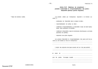 - 179 - FASCICULE 74
* Rayer les mentions inutiles.
COMMENTAIRES
Article III.21. Matériaux de complément :
produits d´étanchéité et d´imperméabilisation des parois -
Dispositifs spéciaux (points singuliers)
Les produits utilisés par l´entrepreneur répondent à la fonction sui-
vante (*) :
- amélioration de l´étanchéité dans la masse du béton ;
- imperméabilisation de surface du béton ;
- revêtement d´imperméabilisation ou étanchéité à base de liants hydrau-
liques, liants polymères de synthèse ;
- revêtement d´étanchéité à base de membranes bitumineuses ou de hauts
polymères de synthèse ;
- traitements des points singuliers.
Les produits d´étanchéité et d´imperméabilisation des parois sont les sui-
vants (ou sont laissés au choix de l´entrepreneur) : ..............................................
L´emploi des adjuvants des types suivants est (ou n´est pas) autorisé : ....
en raison de .........................................................................................................
pour les parties d´ouvrages ci-après: ..............................................................
TEXTE
Ressaisie DTRF
.. .. .. .. .. .. .. .. .. .. .. .. .. .. .. .. .. .. .. .. .. .. .. .. .. .. .. .. .. .. .. .. .. .. .. .. .. .. .. .. .. .. .. .. .. .. .. .. .. .. .. .. .. .. .. .. .. .. .. .. .. .. .. .. .. .. .. ...
.. .. .. .. .. .. .. .. .. .. .. .. .. .. .. .. .. .. .. .. .. .. .. .. .. .. .. .. .. .. .. .. .. .. .. .. .. .. .. .. .. .. .. .. .. .. .. .. .. .. .. .. .. .. .. .. .. .. .. .. .. .. .. .. .. .. .. ...
.................................................................................... .....................................................
.................................................................................... .....................................................
..................................................................... ....................................................................
....................................................................... ..................................................................
....................................................................... ..................................................................
................................................... ......................................................................................
 