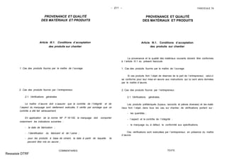 - 211 - FASCICULE 74
PROVENANCE ET QUALITÉ
DES MATÉRIAUX ET PRODUITS
Article III.1. Conditions d´acceptation
des produits sur chantier
1. Cas des produits fournis par le maître de l´ouvrage.
2. Cas des produits fournis par l´entrepreneur.
2.1. Vérifications générales.
Le maître d´œuvre doit s´assurer que le contrôle de l´intégrité et de
l´aspect du marquage sont réellement exécutés. Il vérifie par sondage que ce
contrôle a été fait sérieusement.
En application de la norme NF P 16-100, le marquage doit comporter
notamment les indications suivantes :
- la date de fabrication ;
- l´identification du fabricant et de l´usine ;
- pour les produits à base de ciment, la date à partir de laquelle ils
peuvent être mis en œuvre ;
COMMENTAIRES
PROVENANCE ET QUALITÉ
DES MATÉRIAUX ET PRODUITS
Article III.1. Conditions d´acceptation
des produits sur chantier
La provenance et la qualité des matériaux courants doivent être conformes
à l´article III.1 du présent fascicule.
1. Cas des produits fournis par le maître de l´ouvrage.
Si ces produits font l´objet de réserves de la part de l´entrepreneur, celui-ci
se conforme pour leur mise en œuvre aux instructions qui lui sont alors données
par le maître d´œuvre.
2. Cas des produits fournis par l´entrepreneur.
2.1. Vérifications générales.
Les produits préfabriqués (tuyaux, raccords et pièces diverses) et les maté-
riaux font l´objet, dans tous les cas, sur chantier, de vérifications portant sur :
- les quantités ;
- l´aspect et le contrôle de l´intégrité ;
- le marquage ou, à défaut, la conformité aux spécifications.
Ces vérifications sont exécutées par l´entrepreneur, en présence du maître
d´œuvre.
TEXTE
Ressaisie DTRF
 