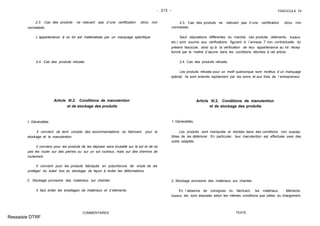 - 213 - FASCICULE 74
2.3. Cas des produits ne relevant pas d´une certification et/ou non
normalisés.
L´appartenance à ce lot est matérialisée par un marquage spécifique.
2.4. Cas des produits refusés.
Article III.2. Conditions de manutention
et de stockage des produits
1. Généralités.
Il convient de tenir compte des recommandations du fabricant pour le
stockage et la manutention.
Il convient pour les produits de les déposer sans brutalité sur le sol et de ne
pas les rouler sur des pierres ou sur un sol rocheux, mais sur des chemins de
roulement.
Il convient pour les produits fabriqués en polychlorure de vinyle de les
protéger du soleil lors du stockage, de façon à éviter les déformations.
2. Stockage provisoire des matériaux sur chantier.
Il faut éviter les empilages de matériaux et d´éléments.
COMMENTAIRES
2.3. Cas des produits ne relevant pas d´une certification et/ou non
normalisés.
Sauf stipulations différentes du marché, ces produits (éléments, tuyaux,
etc.) sont soumis aux vérifications figurant à l´annexe 7 non contractuelle du
présent fascicule, ainsi qu´à la vérification de leur appartenance au lot récep-
tionné par le maître d´œuvre dans les conditions décrites à cet article.
2.4. Cas des produits refusés.
Les produits refusés pour un motif quelconque sont revêtus d´un marquage
spécial. Ils sont enlevés rapidement par les soins et aux frais de l´entrepreneur.
Article III.2. Conditions de manutention
et de stockage des produits
1. Généralités.
Les produits sont manipulés et stockés dans des conditions non suscep-
tibles de les détériorer. En particulier, leur manutention est effectuée avec des
outils adaptés.
2. Stockage provisoire des matériaux sur chantier.
En l´absence de consignes du fabricant, les matériaux, éléments,
tuyaux, etc. sont disposés selon les mêmes conditions que celles du chargement.
TEXTE
Ressaisie DTRF
 