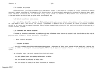 FASCICULE 74 - 244 -
5.2.4. Conception des ouvrages.
Pour les réservoirs et cuves construits dans des régions particulièrement sensibles aux aléas sismiques, la conception des ouvrages et notamment les dalles de
couvertures et coupoles peuvent jouer un rôle important vis à vis du contreventement des parois soumises à l´action des efforts horizontaux. La nature des liaisons (appuis
simples, articulations, encastrements), mais aussi la hauteur de l´ouvrage n´est pas sans effet sur la distribution des efforts . Limiter la hauteur des réservoirs au sol à 5 ou 6
m, mais aussi encastrer la couverture avec les parois, semble aller dans le bon sens.
5.2.5. Dalles de couvertures et toitures-terrasses.
Les « règles Antilles » doivent être respectées. En effet, il y a obligation sur les toitures-terrasses plates de mettre une isolation thermique selon les prescriptions
des « règles Antilles » (titre III, article 2212.3). Cela correspond à une adaptation aux Antilles du DTU 43. La conception de la toiture doit comporter une isolation
thermique qui est à prévoir sous les complexes d´étanchéité. Elle sera solidaire du support (dalle de couverture). Cette isolation sera complétée éventuellement par une
couche de protection gravillonnée.
5.2.6. Préfabrication des dalles de couvertures.
L´enrobage des armatures de précontrainte par pré-tension, des dalles, pré-dalles et poutres ainsi que des armatures d´acier pour ces pièces en béton armé (fils
porteurs, armatures principales) ne devra en aucun cas être inférieur à 3 cm.
5.3. Modes d´exécution des travaux.
5.3.1. Fabrication des bétons.
L´article V.7 du présent fascicule indique que les spécifications relatives à la fabrication des bétons doivent respecter les règles définies dans le fascicule 65 A,
complétées ou modifiées sur certains points indiqués dans les articles V.7.1 à V.7.7. En ce qui concerne les ions-chlorure, il y a lieu cependant de noter les éléments
suivants :
La préconisation relative à la quantité maximale d´ions-chlorure est fixée à :
- 1 % de la masse du ciment pour les bétons et les mortiers non armés ;
- 0,65 % de la masse du ciment pour les bétons armés ;
- 0,15 % de la masse du ciment pour les bétons précontraints par post-tension.
Ressaisie DTRF
 