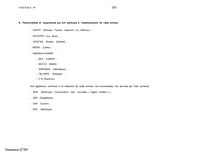 FASCICULE 74 - 252 -
9. Personnalités et organismes qui ont participé à l´établissement de cette annexe
- CEBTP (Richard, Parrain, Salomon (†), Willemin) ;
- SOCOTEC (Le Bars) ;
- VERITAS (Kuster, Quentel) ;
- BRGM (Lallier) ;
- Ingénieurs-conseils :
- BET, EXPERT ;
- SETCO (Ballet) ;
- SOPEMAS (Hennequin) ;
- FALOPPE (Faloppe) ;
- P R (Reybron).
Ont également contribué à la rédaction de cette annexe non contractuelle, les services de l´Etat suivants :
- DDE : Martinique (Coordination des nouvelles « règles Antilles ») ;
- DAF : Guadeloupe ;
- DAF : Guyane;
- DAF : Martinique.
Ressaisie DTRF
 