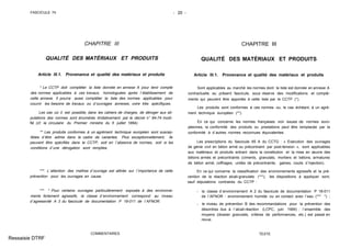 FASCICULE 74 - 20 -
CHAPITRE III
QUALITÉ DES MATÉRIAUX ET PRODUITS
Article III.1. Provenance et qualité des matériaux et produits
* Le CCTP doit compléter la liste donnée en annexe A pour tenir compte
des normes applicables à ces travaux, homologuées après l´établissement de
cette annexe. Il pourra aussi compléter la liste des normes applicables pour
couvrir les besoins de travaux ou d´ouvrages annexes, voire très spécifiques.
Les cas où il est possible, dans les cahiers de charges, de déroger aux sti-
pulations des normes sont énumérés limitativement par le décret n° 84-74 modi-
fié (cf. la circulaire du Premier ministre du 5 juillet 1994).
** Les produits conformes à un agrément technique européen sont suscep-
tibles d´être admis dans le cadre de variantes. Plus exceptionnellement, ils
peuvent être spécifiés dans le CCTP, soit en l´absence de normes, soit si les
conditions d´une dérogation sont remplies.
*** L´attention des maîtres d´ouvrage est attirée sur l´importance de cette
prévention pour les ouvrages en cause.
*** * Pour certains ouvrages particulièrement exposés à des environne-
ments fortement agressifs, la classe d´environnement correspond au niveau
d´agressivité A 3 du fascicule de documentation P 18-011 de l´AFNOR.
COMMENTAIRES
CHAPITRE III
QUALITÉ DES MATÉRIAUX ET PRODUITS
Article III.1. Provenance et qualité des matériaux et produits
Sont applicables au marché les normes dont la liste est donnée en annexe A
contractuelle au présent fascicule, sous réserve des modifications et complé-
ments qui peuvent être apportés à cette liste par le CCTP (*).
Les produits sont conformes à ces normes ou, le cas échéant, à un agré-
ment technique européen (**).
En ce qui concerne les normes françaises non issues de normes euro-
péennes, la conformité des produits ou prestations peut être remplacée par la
conformité à d´autres normes reconnues équivalentes.
Les prescriptions du fascicule 65 A du CCTG : « Exécution des ouvrages
de génie civil en béton armé ou précontraint par post-tension », sont applicables
aux matériaux et produits entrant dans la constitution et la mise en œuvre des
bétons armés et précontraints (ciments, granulats, mortiers et bétons, armatures
de béton armé, coffrages, unités de précontrainte, gaines, coulis d´injection).
En ce qui concerne la classification des environnements agressifs et la pré-
vention de la réaction alcali-granulats (***), les dispositions à appliquer sont,
sauf stipulations contraires du CCTP :
- la classe d´environnement A 2 du fascicule de documentation P 18-011
de l´AFNOR : environnement humide ou en contact avec l´eau (*** *) ;
- le niveau de prévention B des recommandations pour la prévention des
désordres dus à l´alcali-réaction (LCPC, juin 1994) : l´ensemble des
moyens (dossier granulats, critères de performances, etc.) est passé en
revue.
TEXTE
Ressaisie DTRF
 