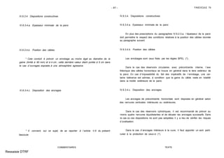- 41 - FASCICULE 74
IV.6.3.4. Dispositions constructives
IV.6.3.4.a. Epaisseur minimale de la paroi
IV.6.3.4.b. Position des câbles
* Cela conduit à prévoir un enrobage au moins égal au diamètre de la
gaine (limité à 80 mm) et à 4 cm ; cette dernière valeur étant portée à 5 cm dans
le cas d´ouvrages exposés à une atmosphère agressive.
IV.6.3.4.c. Disposition des ancrages
* Il convient, sur ce sujet, de se reporter à l´article V.6 du présent
fascicule.
COMMENTAIRES
IV.6.3.4. Dispositions constructives
IV.6.3.4.a. Epaisseur minimale de la paroi
En plus des prescriptions du paragraphes IV.6.2.3.a, l´épaisseur de la paroi
doit permettre le respect des conditions relatives à la position des câbles donnée
au paragraphe suivant.
IV.6.3.4.b. Position des câbles
Les enrobages sont ceux fixés par les règles BPEL (*).
Dans le cas des réservoirs circulaires avec précontrainte interne, l´axe
théorique des câbles horizontaux se trouve en général dans le tiers extérieur de
la paroi. En cas d´impossibilité du fait des impératifs de l´enrobage, une cer-
taine tolérance est admise, à condition que la gaine du câble reste en totalité
dans la moitié extérieure de la paroi.
IV.6.3.4.c. Disposition des ancrages
Les ancrages de précontrainte horizontale sont disposés en général selon
des nervures verticales intérieures ou extérieures.
Dans le cas des réservoirs cylindriques, il est recommandé de prévoir au
moins quatre nervures équidistantes et de décaler les ancrages successifs. Dans
le cas où ces dispositions ne sont pas adoptées, il y a lieu de vérifier les risques
d´ovalisation.
Dans le cas d´ancrages intérieurs à la cuve, il faut apporter un soin parti-
culier à la protection de ceux-ci (*).
TEXTE
Ressaisie DTRF
 