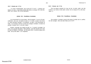 - 63 - FASCICULE 74
VI.2.7. Ciments (art. V.7.4.)
* La norme correspondante est la norme NF P 15-317 : « Ciments pour
travaux à la mer ». Ces ciments doivent être admis à la marque NF et être titu-
laires de la mention PM ou être équivalents.
Article VI.3. Conditions d´entretien
Il est recommandé de ne pas laisser vides les bassins. Il en est tout parti-
culièrement ainsi pour les bassins de plein air. En effet, la masse d´eau forme
un volant thermique favorable à la protection du béton. Il est recommandé de
limiter à une semaine maximum la durée des vidanges d´entretien en évitant les
périodes de grand froid ou de forte chaleur.
Pendant l´hivernage des bassins de plein air, il convient de protéger les
parois de la poussée des glaces. Cette protection peut être assurée par la mise
en place de flotteurs d´hivernage ; par très grand froid, la couche de glace est à
briser dès qu´elle atteint 3 cm d´épaisseur.
COMMENTAIRES
VI.2.7. Ciments (art. V.7.4)
Pour les bassins contenant de l´eau de mer, le ciment utilisé doit être
conforme aux normes et être admis comme tel à la marque NF ou être équi-
valent (*).
Article VI.3. Conditions d´entretien
Des conditions d´entretien peuvent être prises en compte pour la justifica-
tion des ouvrages ; elles sont alors fixées par le CCTP.
TEXTE
Ressaisie DTRF
 