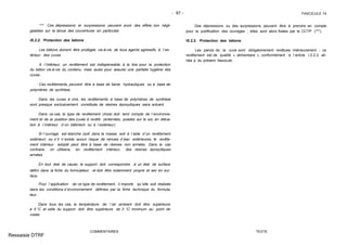 - 67 - FASCICULE 74
*** Ces dépressions et surpressions peuvent avoir des effets non négli-
geables sur la tenue des couvertures en particulier.
IX.2.2. Protection des bétons
Les bétons doivent être protégés vis-à-vis de tous agents agressifs, à l´ex-
térieur des cuves.
A l´intérieur, un revêtement est indispensable, à la fois pour la protection
du béton vis-à-vis du contenu, mais aussi pour assurer une parfaite hygiène des
cuves.
Ces revêtements peuvent être à base de liants hydrauliques ou à base de
polymères de synthèse.
Dans les cuves à vins, les revêtements à base de polymères de synthèse
sont presque exclusivement constitués de résines époxydiques sans solvant.
Dans ce cas, le type de revêtement choisi doit tenir compte de l´environne-
ment et de la position des cuves à revêtir (enterrées, posées sur le sol, en éléva-
tion à l´intérieur d´un bâtiment ou à l´extérieur).
Si l´ouvrage est étanche (soit dans la masse, soit à l´aide d´un revêtement
extérieur) ou s´il n´existe aucun risque de venues d´eau extérieures, le revête-
ment intérieur adopté peut être à base de résines non armées. Dans le cas
contraire, on utilisera, en revêtement intérieur, des résines époxydiques
armées.
En tout état de cause, le support doit correspondre à un état de surface
défini dans la fiche du formulateur et doit être notamment propre et sec en sur-
face.
Pour l´application de ce type de revêtement, il importe qu´elle soit réalisée
dans les conditions d´environnement définies par la fiche technique du formula-
teur.
Dans tous les cas, la température de l´air ambiant doit être supérieure
à 5 °C et celle du support doit être supérieure de 3 °C minimum au point de
rosée.
COMMENTAIRES
Des dépressions ou des surpressions peuvent être à prendre en compte
pour la justification des ouvrages ; elles sont alors fixées par le CCTP (***).
IX.2.2. Protection des bétons
Les parois de la cuve sont obligatoirement revêtues intérieurement ; ce
revêtement est de qualité « alimentaire », conformément à l´article I.2.2.2, ali-
néa a du présent fascicule.
TEXTE
Ressaisie DTRF
 